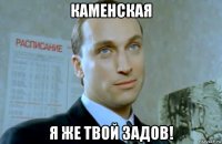 каменская я же твой задов!