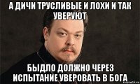а дичи трусливые и лохи и так уверуют быдло должно через испытание уверовать в бога