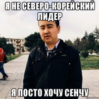 я не северо-корейский лидер я посто хочу сенчу