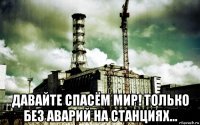  давайте спасём мир! только без аварий на станциях...