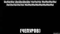 быбыбы дыдыдыды хыхыхы лылылылы зызызызызы ныныныныныныныны (чепуров)