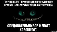 "вор не желает приобрести ничего дурного; приобретение хорошего есть дело хорошее; следовательно вор желает хорошего".