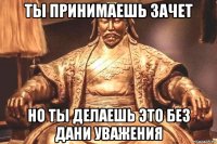 ты принимаешь зачет но ты делаешь это без дани уважения