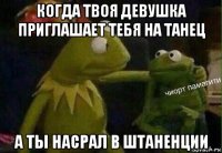 когда твоя девушка приглашает тебя на танец а ты насрал в штаненции