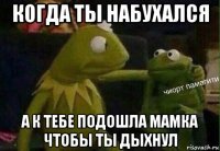 когда ты набухался а к тебе подошла мамка чтобы ты дыхнул