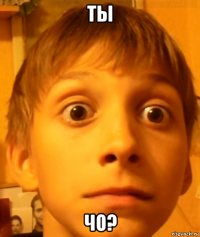 ты чо?