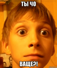 ты чо ваще?!