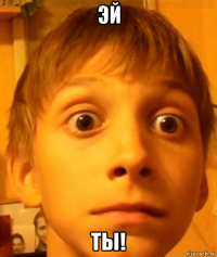 эй ты!