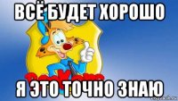 всё будет хорошо я это точно знаю
