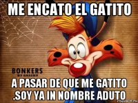 me encato el gatito a pasar de que me gatito .soy ya in nombre aduto