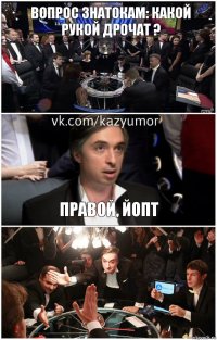 Вопрос Знатокам: Какой рукой дрочат ? Правой, Йопт 