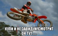  купи и не завидуй!смотрит он тут......