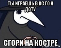 ты играешь в кс го и доту сгори на костре