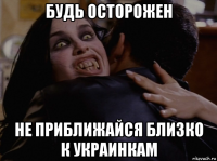 будь осторожен не приближайся близко к украинкам