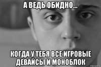 а ведь обидно... когда у тебя все игровые девайсы и моноблок