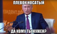 плевок носатый да кому ты нужен?
