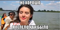 не хорошо я тепело как было