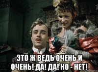  это ж ведь очень и очень! да! да! но - нет!
