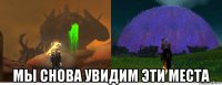  мы снова увидим эти места