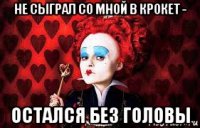 не сыграл со мной в крокет - остался без головы