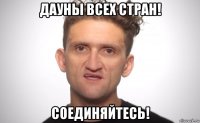 дауны всех стран! соединяйтесь!