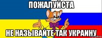 пожалуйста не называйте так украину