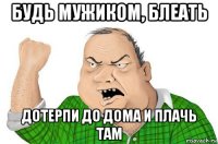 будь мужиком, блеать дотерпи до дома и плачь там