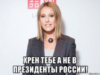  хрен тебе а не в президенты россии!