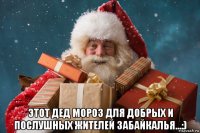 этот дед мороз для добрых и послушных жителей забайкалья...:)