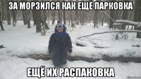 за морзился как ещё парковка ещё их распаковка