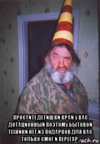  простите детишки край у вас дотационный поэтому бытовой техники нет.из подарков для вас только смог и перегар.