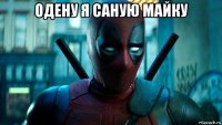 одену я саную майку 