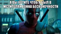 а вы хотите чтоб я был в мстителях война бесконечности 