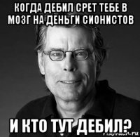 когда дебил срет тебе в мозг на деньги сионистов и кто тут дебил?