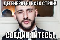 дегенераты всех стран! соединяйтесь!