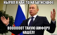 нырял я как-то на батискафе воооооот такую амфору нашёл!