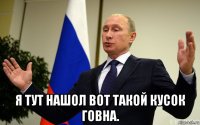  я тут нашол вот такой кусок говна.