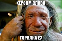 хероям слава горилка е?