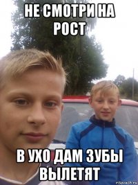 не смотри на рост в ухо дам зубы вылетят
