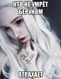 кто не умрёт беруном отрахает