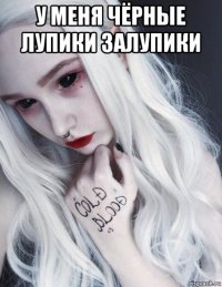 у меня чёрные лупики залупики 