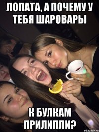лопата, а почему у тебя шаровары к булкам прилипли?