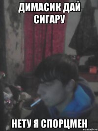 димасик дай сигару нету я спорцмен