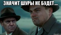 значит шуры не будет.... 
