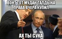 вонт тот мудак талдыка права вчера купил ах ты сука