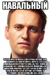 навальный что сделал эта мразь для страны прежде чем обвинять путина и власть. ничего! этот навальный построил что нибудь? нет. помог больным? нет. вложил деньги в какой нибудь завод или фабрику? нет.все что он делает это только мотается на лечение за границу и устраивает антироссийские шоу свои!