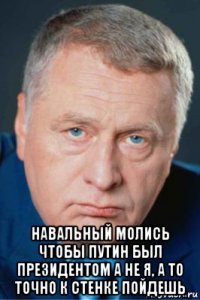  навальный молись чтобы путин был президентом а не я, а то точно к стенке пойдешь