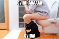 сукакаааааа сукаа