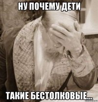 ну почему дети такие бестолковые...