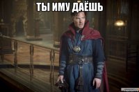 ты иму даёшь 